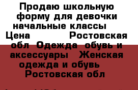 Продаю школьную форму для девочки начальные классы!! › Цена ­ 3 000 - Ростовская обл. Одежда, обувь и аксессуары » Женская одежда и обувь   . Ростовская обл.